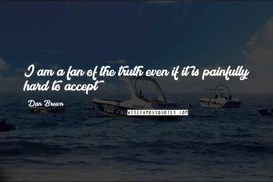Dan Brown Quotes: I am a fan of the truth even if it is painfully hard to accept