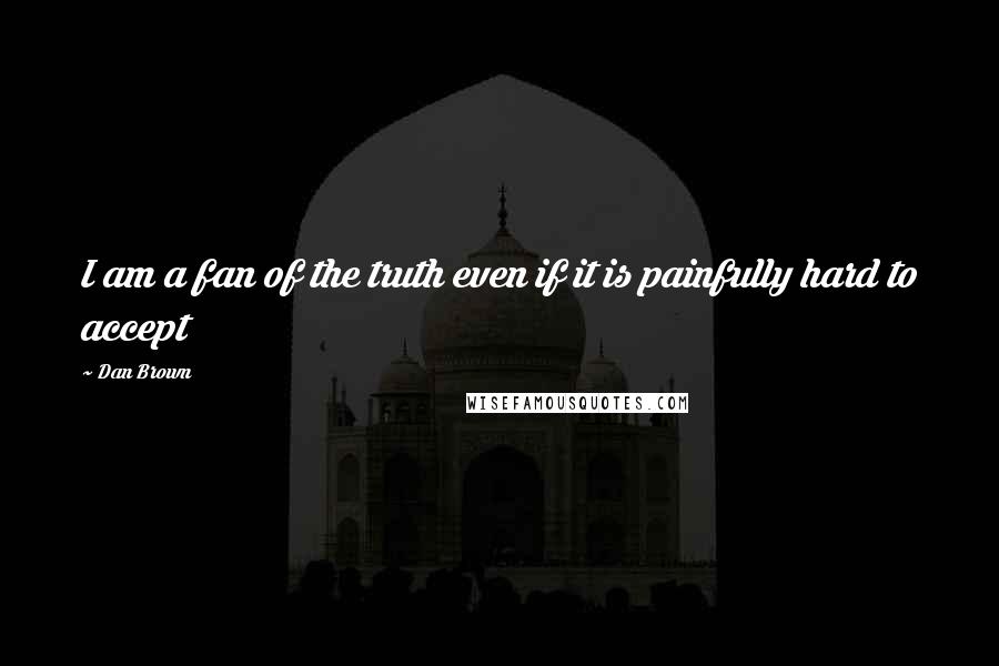 Dan Brown Quotes: I am a fan of the truth even if it is painfully hard to accept
