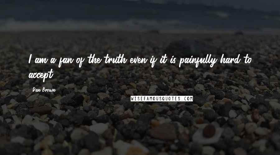 Dan Brown Quotes: I am a fan of the truth even if it is painfully hard to accept