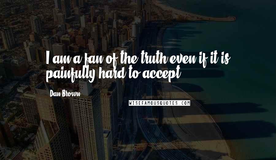 Dan Brown Quotes: I am a fan of the truth even if it is painfully hard to accept