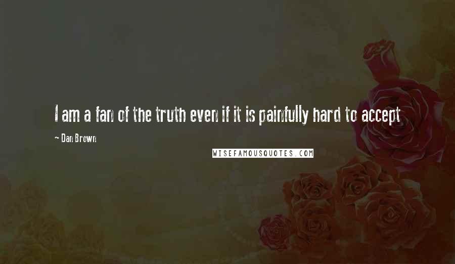 Dan Brown Quotes: I am a fan of the truth even if it is painfully hard to accept