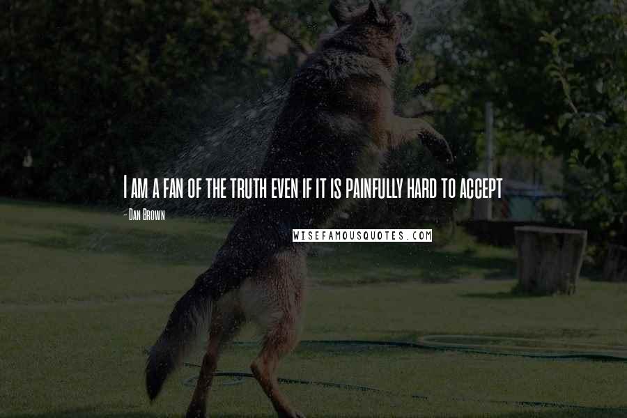 Dan Brown Quotes: I am a fan of the truth even if it is painfully hard to accept