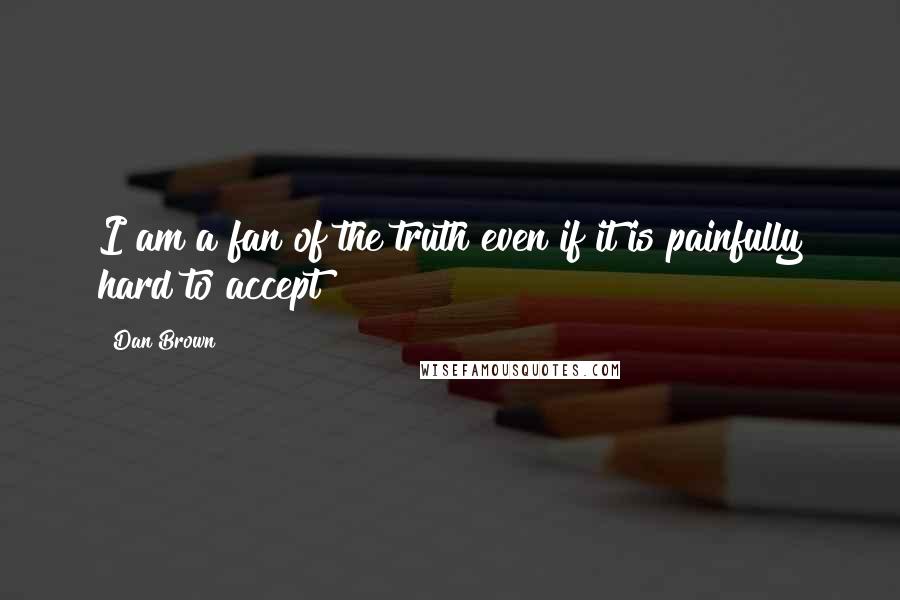 Dan Brown Quotes: I am a fan of the truth even if it is painfully hard to accept