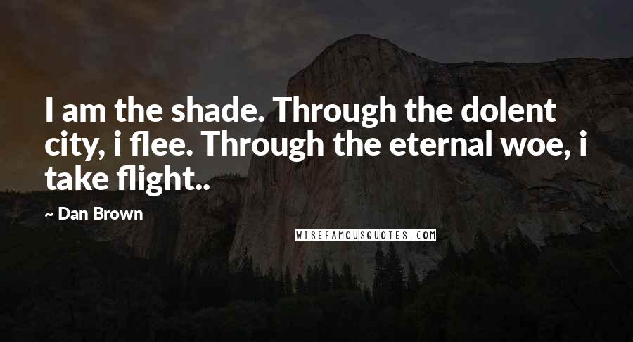 Dan Brown Quotes: I am the shade. Through the dolent city, i flee. Through the eternal woe, i take flight..