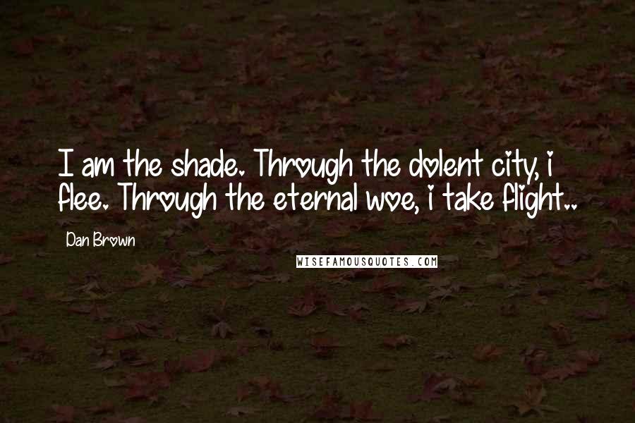 Dan Brown Quotes: I am the shade. Through the dolent city, i flee. Through the eternal woe, i take flight..