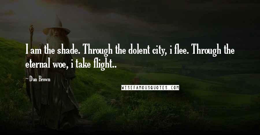 Dan Brown Quotes: I am the shade. Through the dolent city, i flee. Through the eternal woe, i take flight..