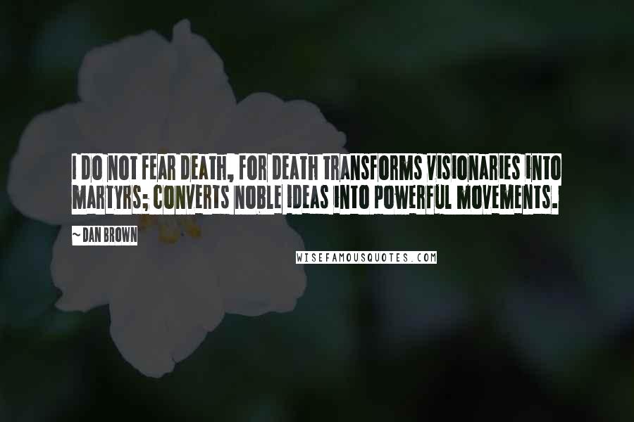 Dan Brown Quotes: I do not fear death, for death transforms visionaries into martyrs; converts noble ideas into powerful movements.