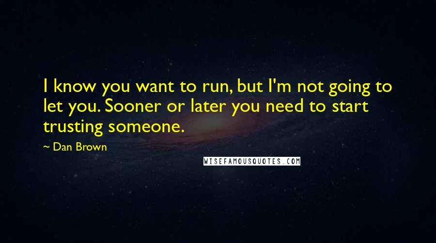 Dan Brown Quotes: I know you want to run, but I'm not going to let you. Sooner or later you need to start trusting someone.