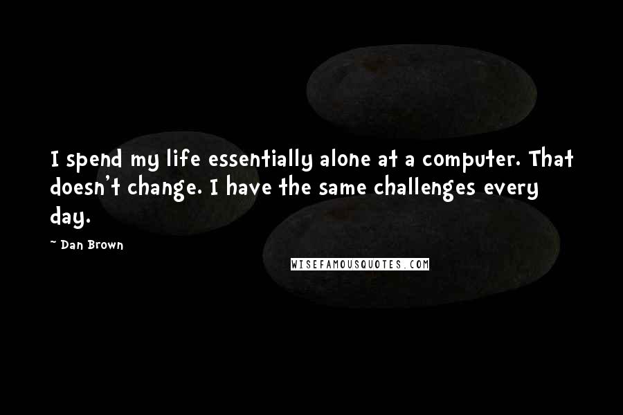 Dan Brown Quotes: I spend my life essentially alone at a computer. That doesn't change. I have the same challenges every day.