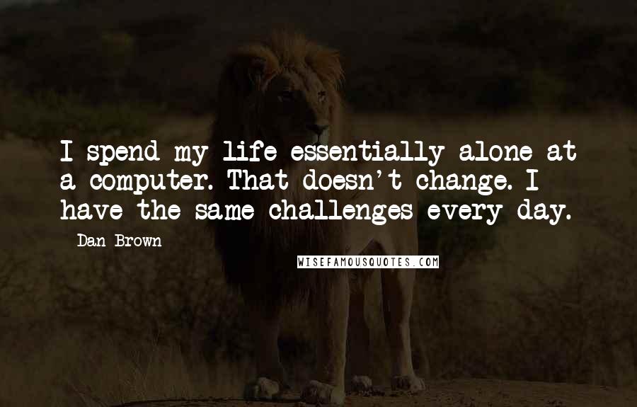 Dan Brown Quotes: I spend my life essentially alone at a computer. That doesn't change. I have the same challenges every day.