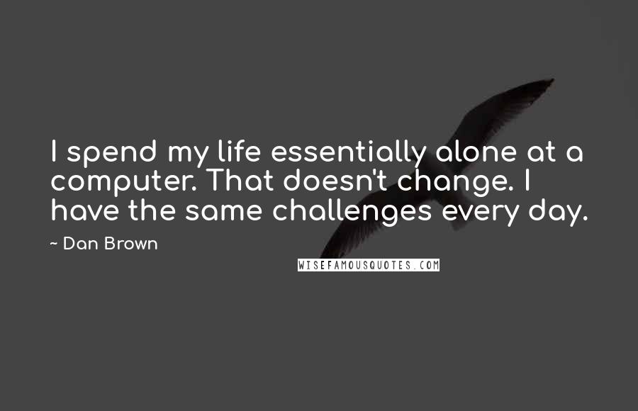 Dan Brown Quotes: I spend my life essentially alone at a computer. That doesn't change. I have the same challenges every day.