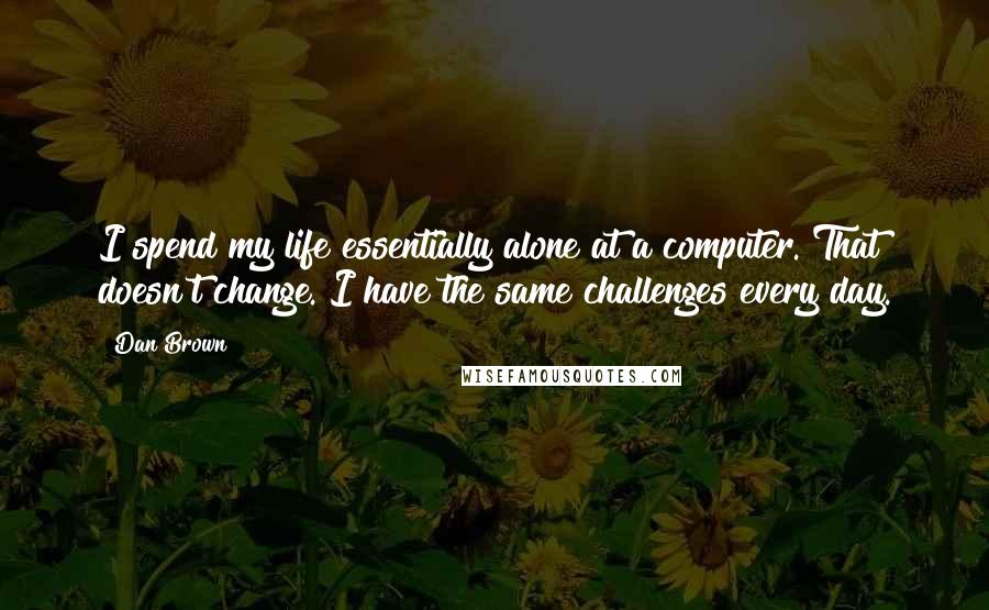 Dan Brown Quotes: I spend my life essentially alone at a computer. That doesn't change. I have the same challenges every day.