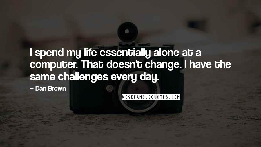 Dan Brown Quotes: I spend my life essentially alone at a computer. That doesn't change. I have the same challenges every day.