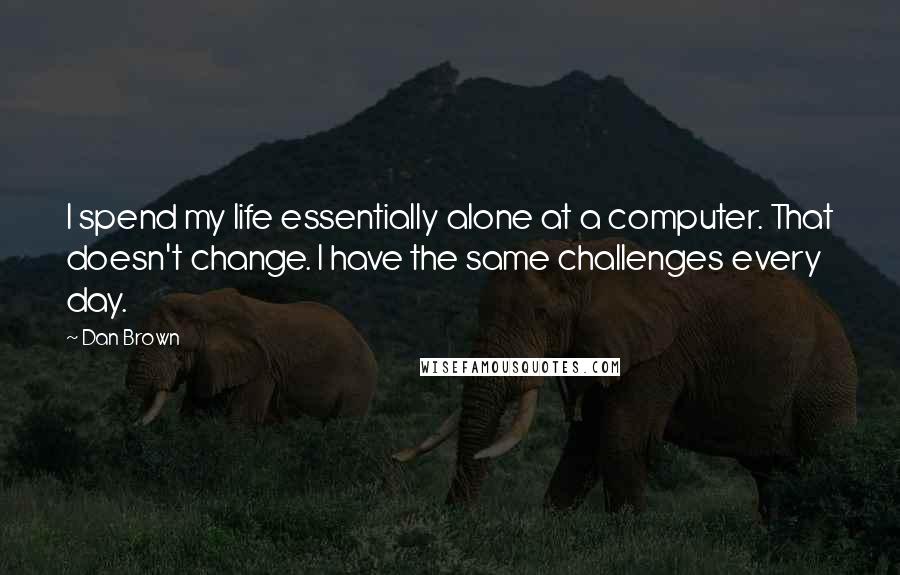 Dan Brown Quotes: I spend my life essentially alone at a computer. That doesn't change. I have the same challenges every day.