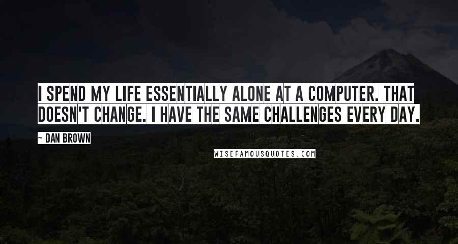 Dan Brown Quotes: I spend my life essentially alone at a computer. That doesn't change. I have the same challenges every day.