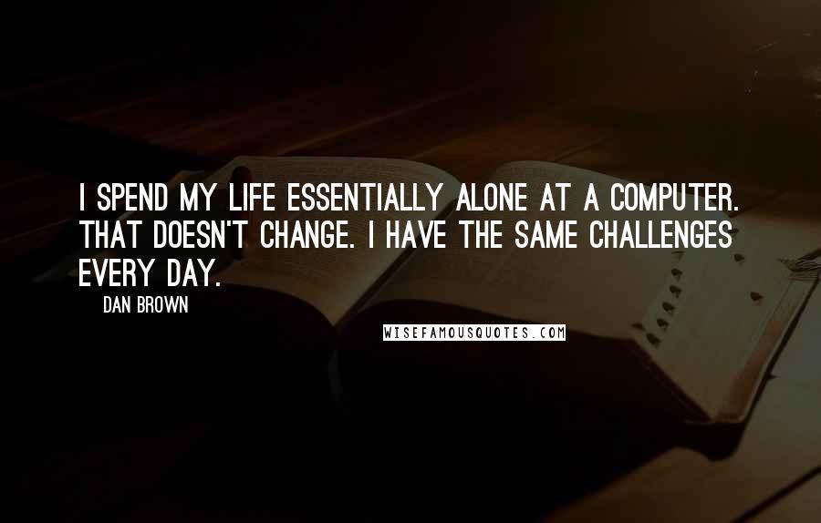 Dan Brown Quotes: I spend my life essentially alone at a computer. That doesn't change. I have the same challenges every day.