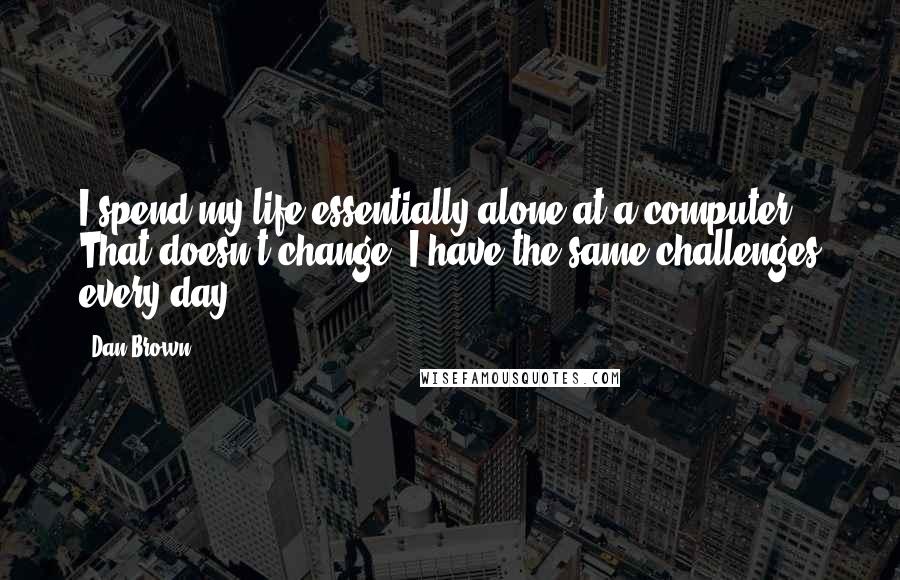 Dan Brown Quotes: I spend my life essentially alone at a computer. That doesn't change. I have the same challenges every day.