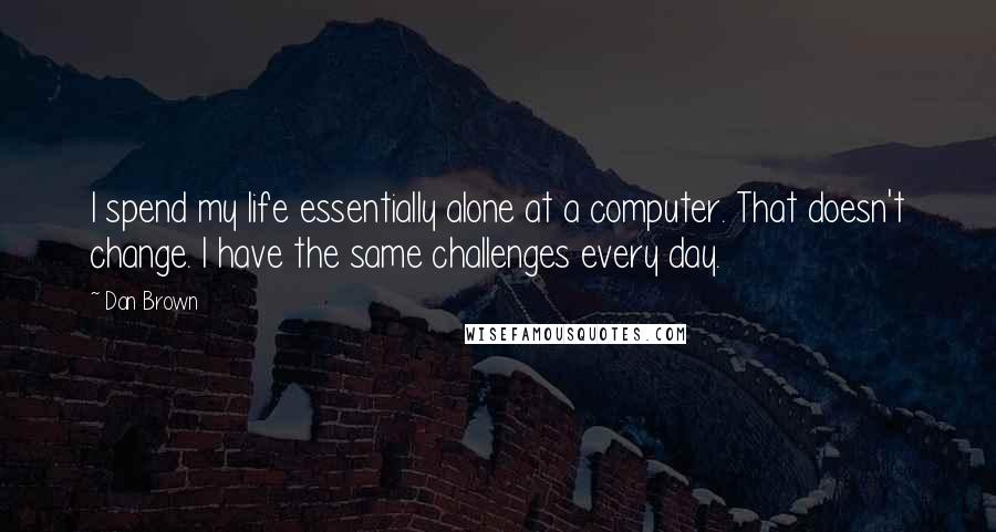 Dan Brown Quotes: I spend my life essentially alone at a computer. That doesn't change. I have the same challenges every day.