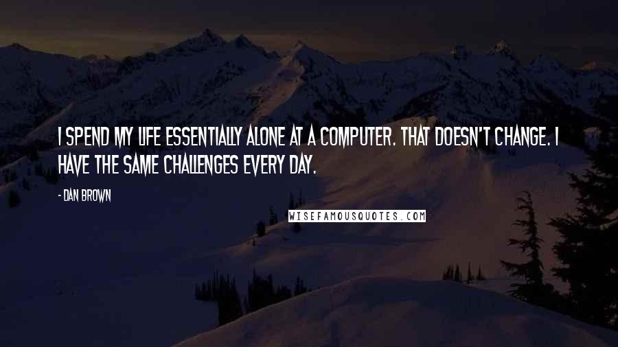 Dan Brown Quotes: I spend my life essentially alone at a computer. That doesn't change. I have the same challenges every day.