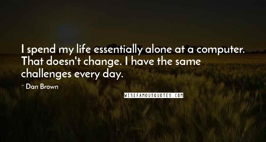 Dan Brown Quotes: I spend my life essentially alone at a computer. That doesn't change. I have the same challenges every day.