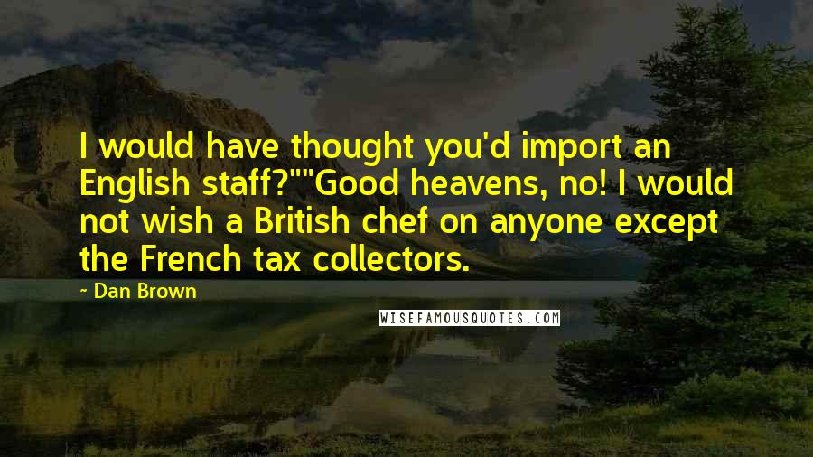 Dan Brown Quotes: I would have thought you'd import an English staff?""Good heavens, no! I would not wish a British chef on anyone except the French tax collectors.