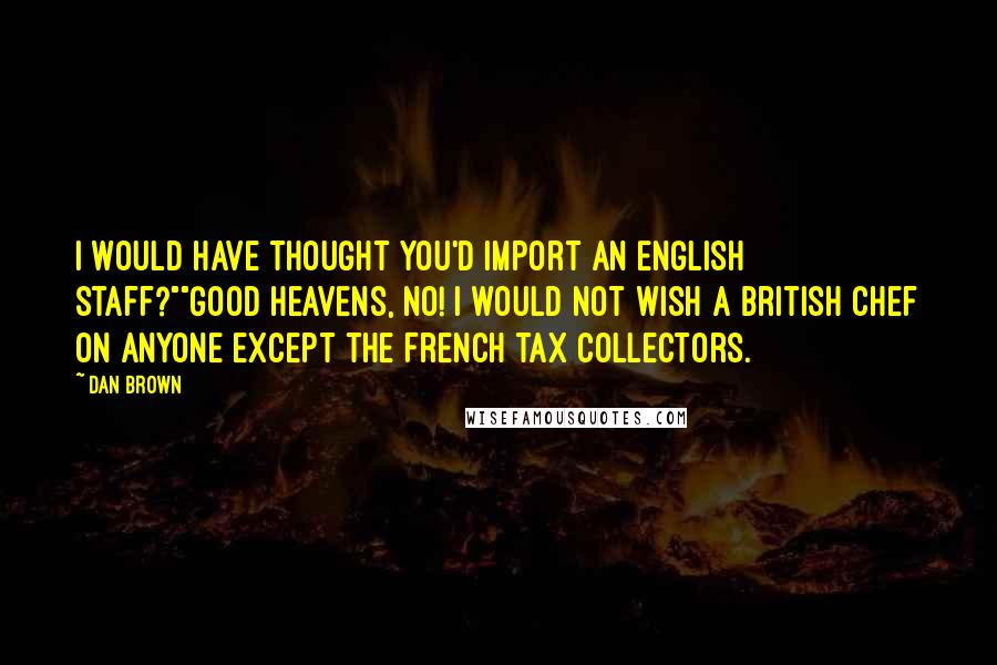 Dan Brown Quotes: I would have thought you'd import an English staff?""Good heavens, no! I would not wish a British chef on anyone except the French tax collectors.