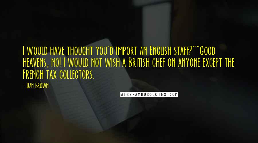 Dan Brown Quotes: I would have thought you'd import an English staff?""Good heavens, no! I would not wish a British chef on anyone except the French tax collectors.