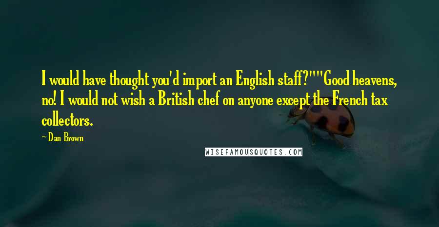 Dan Brown Quotes: I would have thought you'd import an English staff?""Good heavens, no! I would not wish a British chef on anyone except the French tax collectors.