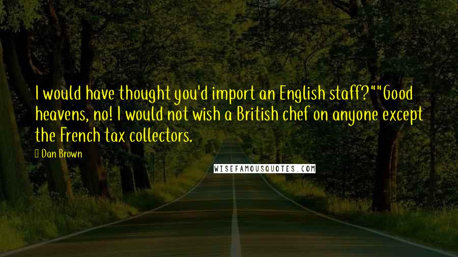 Dan Brown Quotes: I would have thought you'd import an English staff?""Good heavens, no! I would not wish a British chef on anyone except the French tax collectors.