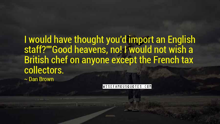 Dan Brown Quotes: I would have thought you'd import an English staff?""Good heavens, no! I would not wish a British chef on anyone except the French tax collectors.