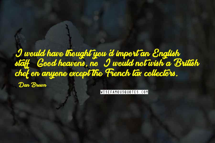 Dan Brown Quotes: I would have thought you'd import an English staff?""Good heavens, no! I would not wish a British chef on anyone except the French tax collectors.