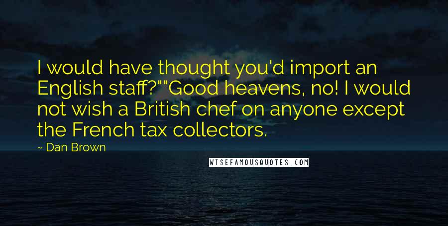 Dan Brown Quotes: I would have thought you'd import an English staff?""Good heavens, no! I would not wish a British chef on anyone except the French tax collectors.