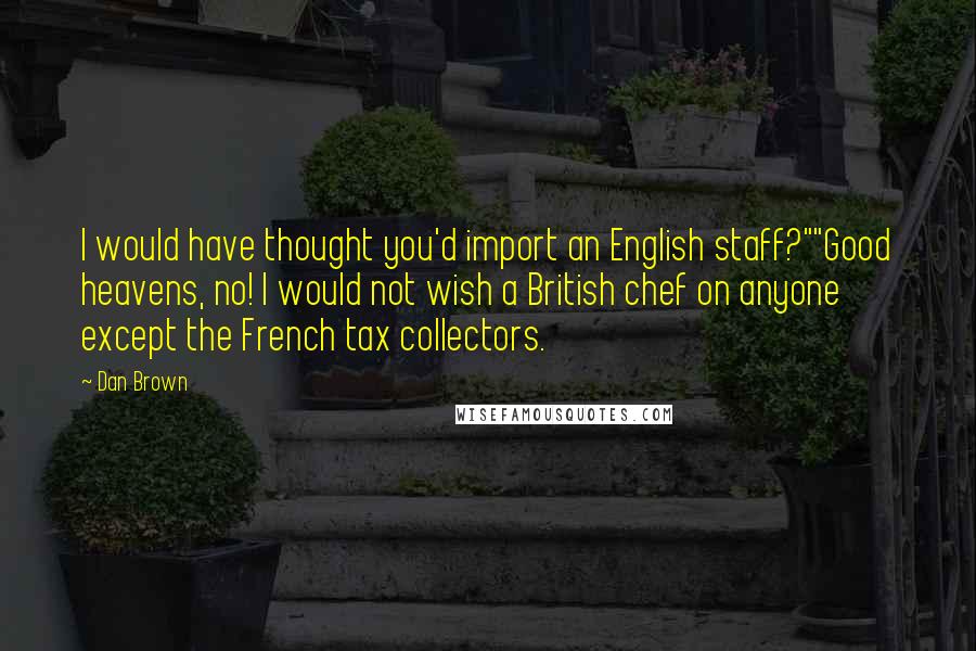 Dan Brown Quotes: I would have thought you'd import an English staff?""Good heavens, no! I would not wish a British chef on anyone except the French tax collectors.