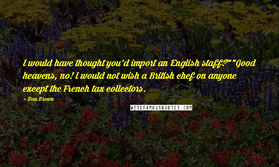 Dan Brown Quotes: I would have thought you'd import an English staff?""Good heavens, no! I would not wish a British chef on anyone except the French tax collectors.