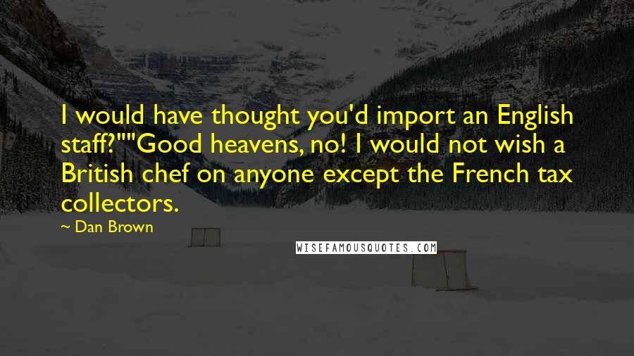 Dan Brown Quotes: I would have thought you'd import an English staff?""Good heavens, no! I would not wish a British chef on anyone except the French tax collectors.