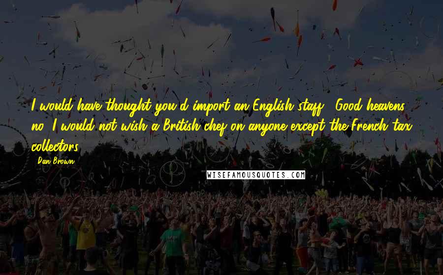 Dan Brown Quotes: I would have thought you'd import an English staff?""Good heavens, no! I would not wish a British chef on anyone except the French tax collectors.