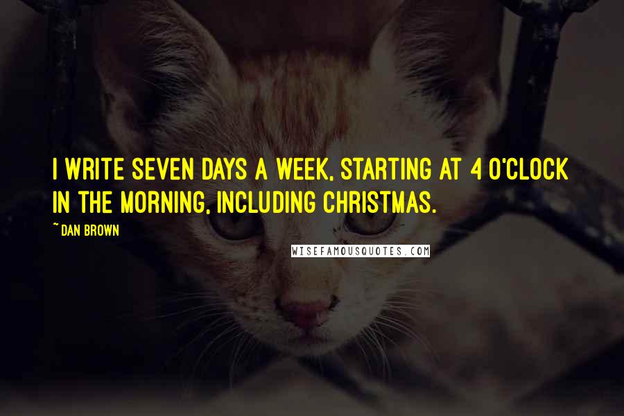 Dan Brown Quotes: I write seven days a week, starting at 4 o'clock in the morning, including Christmas.