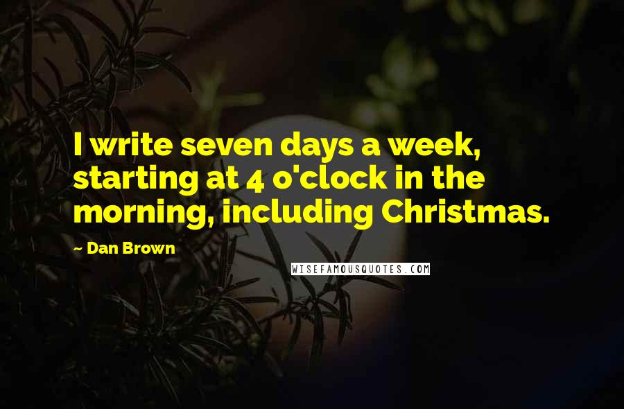 Dan Brown Quotes: I write seven days a week, starting at 4 o'clock in the morning, including Christmas.