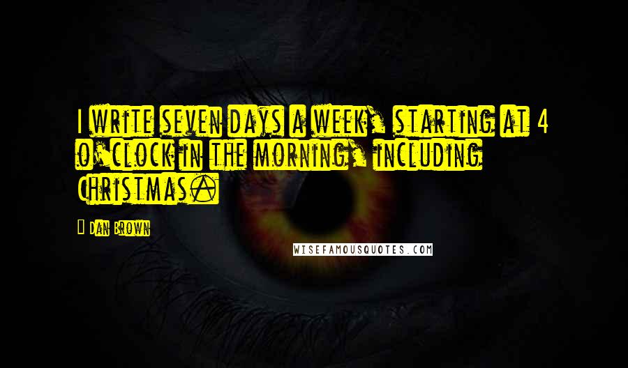 Dan Brown Quotes: I write seven days a week, starting at 4 o'clock in the morning, including Christmas.