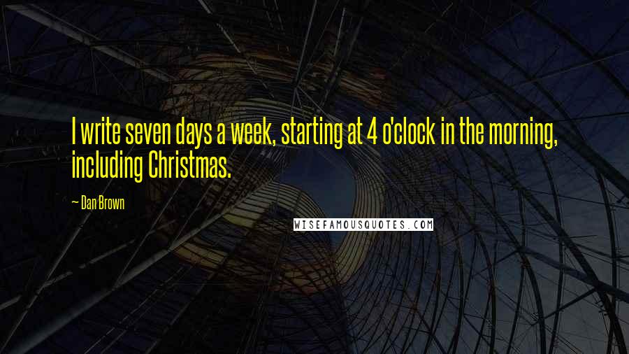 Dan Brown Quotes: I write seven days a week, starting at 4 o'clock in the morning, including Christmas.