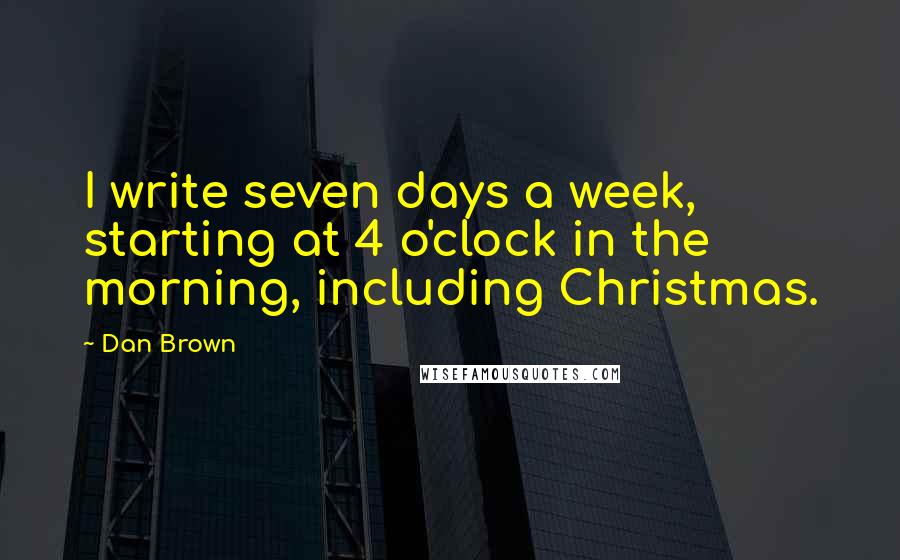 Dan Brown Quotes: I write seven days a week, starting at 4 o'clock in the morning, including Christmas.