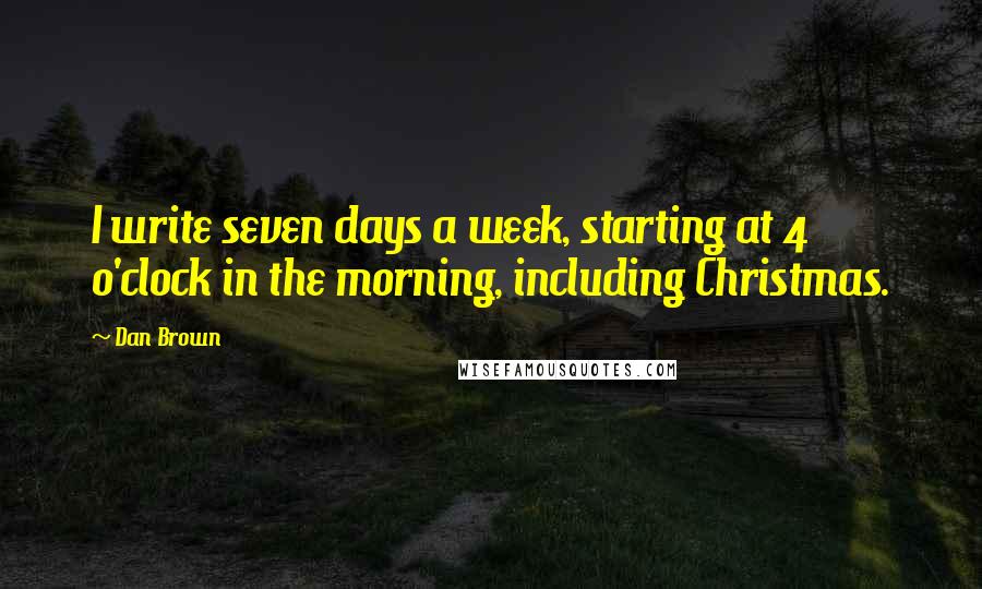 Dan Brown Quotes: I write seven days a week, starting at 4 o'clock in the morning, including Christmas.