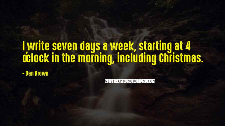 Dan Brown Quotes: I write seven days a week, starting at 4 o'clock in the morning, including Christmas.