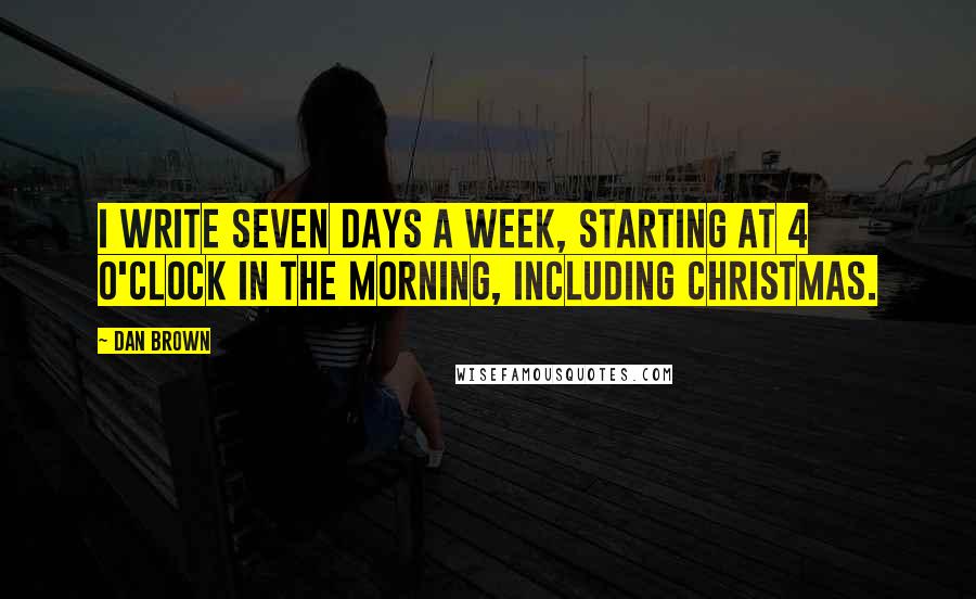 Dan Brown Quotes: I write seven days a week, starting at 4 o'clock in the morning, including Christmas.