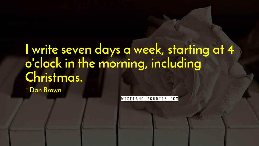 Dan Brown Quotes: I write seven days a week, starting at 4 o'clock in the morning, including Christmas.
