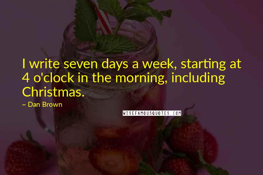 Dan Brown Quotes: I write seven days a week, starting at 4 o'clock in the morning, including Christmas.