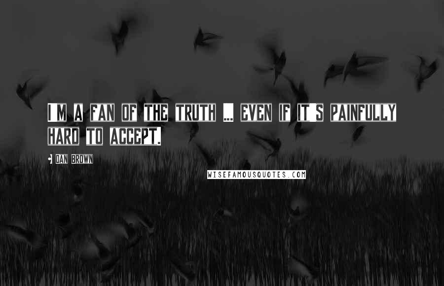 Dan Brown Quotes: I'm a fan of the truth ... even if it's painfully hard to accept.