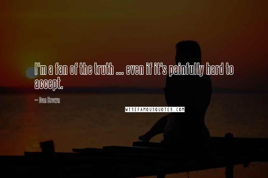 Dan Brown Quotes: I'm a fan of the truth ... even if it's painfully hard to accept.