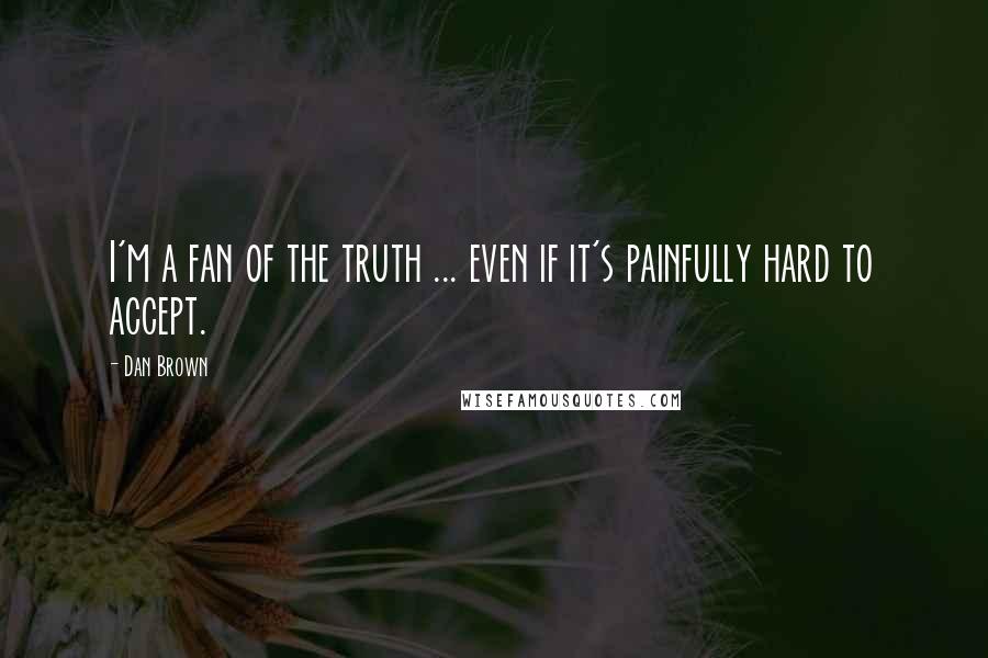 Dan Brown Quotes: I'm a fan of the truth ... even if it's painfully hard to accept.