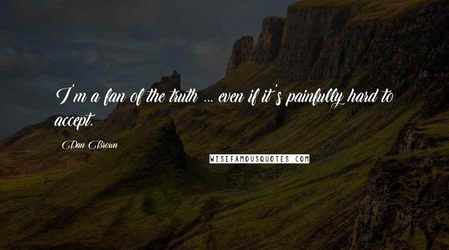 Dan Brown Quotes: I'm a fan of the truth ... even if it's painfully hard to accept.